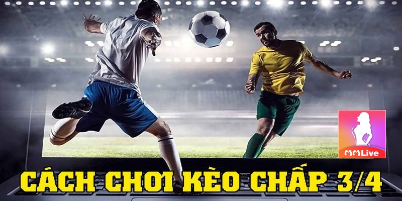 Kèo Chấp 3/4 Trái - Sức hút của Kèo Châu Á 2 Kèo Chấp 3/4
