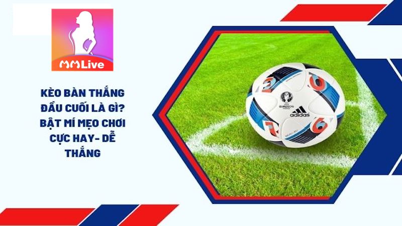 Kèo Bàn Thắng Đầu Cuối - Bí quyết đặt cược trúng lớn 100% 1 Kèo Bàn Thắng Đầu Cuối