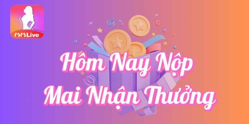 Chương Trình "Hôm Nay Nộp Mai Nhận Thưởng" Tại MMLive 1 Hôm nay nộp mai nhận thưởng tại MMlive