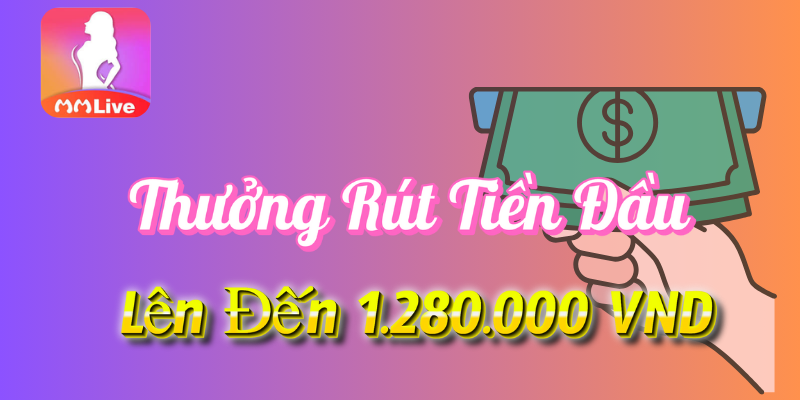Thưởng Rút Tiền Đầu Lên Đến 1.280.000 VND Tại MMlive 1 Thưởng rút tiền đầu tại MMlive